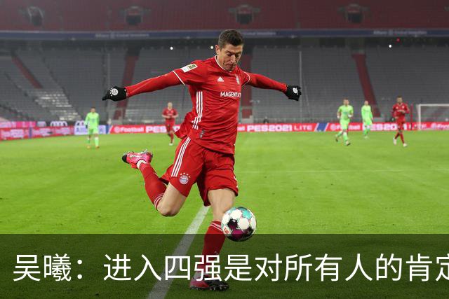 吴曦：进入四强是对所有人的肯定 一起去拼韩国队！