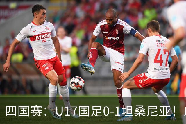 四国赛：U17国足0-1坦桑尼亚！邝兆镭失良机，第83分钟丢球失利