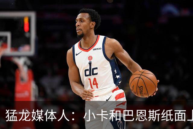 猛龙媒体人：小卡&巴恩斯纸面上完美适配 但双锋线组合需实战证明