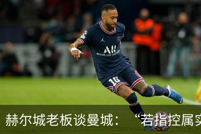 赫尔城老板谈曼城：“若指控属实，这与使用兴奋剂没有区别”