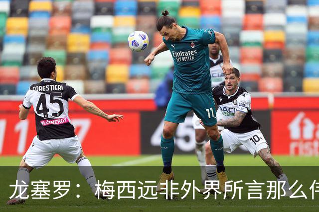 龙塞罗：梅西远非外界所言那么伟大，他并没有发明足球