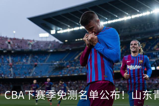 CBA下赛季免测名单公布！山东青岛练得狠，多支强队球员入选！
