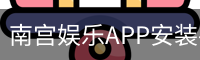 南宫娱乐APP安装-移动端下载入口